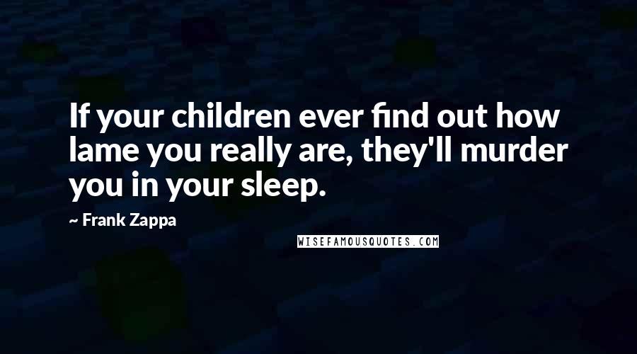 Frank Zappa Quotes: If your children ever find out how lame you really are, they'll murder you in your sleep.