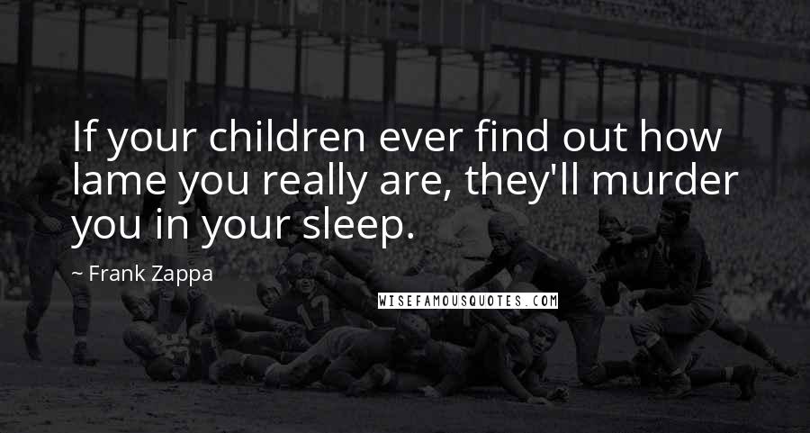 Frank Zappa Quotes: If your children ever find out how lame you really are, they'll murder you in your sleep.