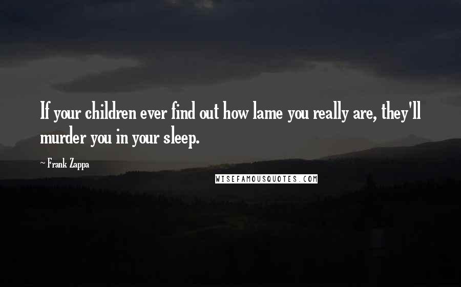 Frank Zappa Quotes: If your children ever find out how lame you really are, they'll murder you in your sleep.