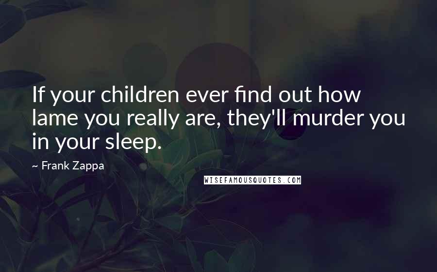 Frank Zappa Quotes: If your children ever find out how lame you really are, they'll murder you in your sleep.