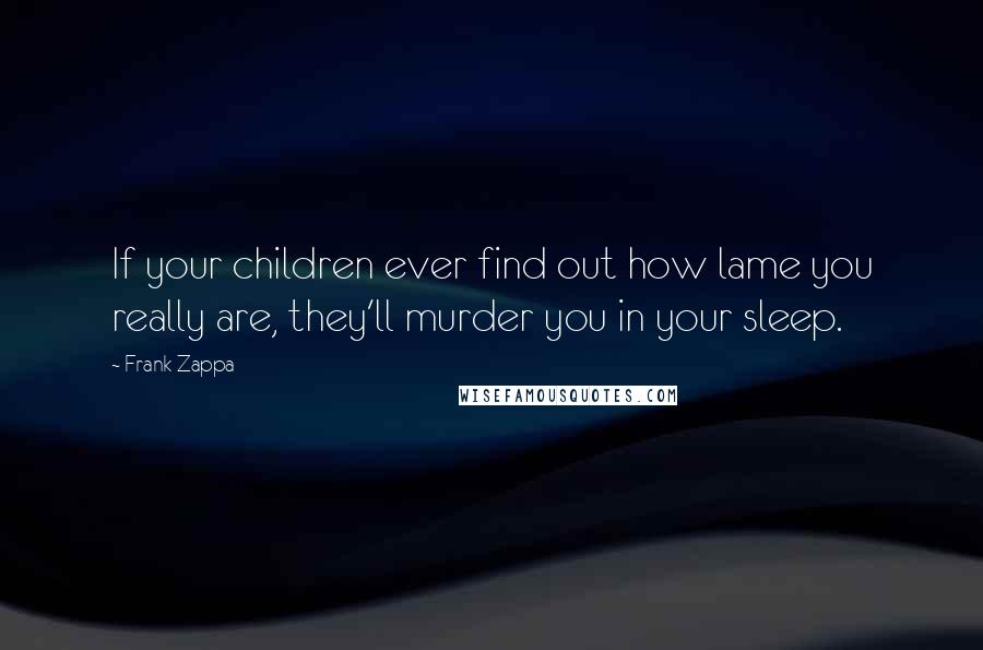 Frank Zappa Quotes: If your children ever find out how lame you really are, they'll murder you in your sleep.
