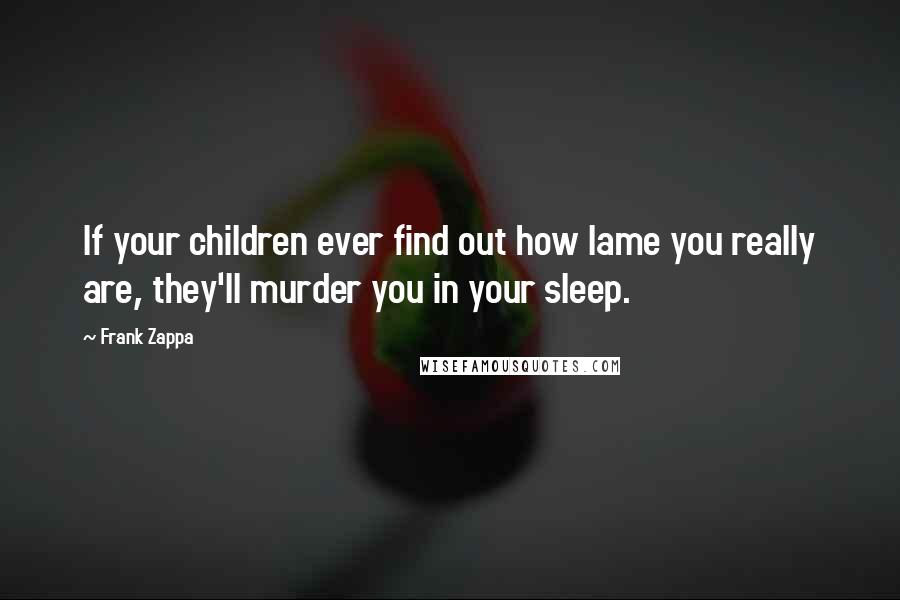 Frank Zappa Quotes: If your children ever find out how lame you really are, they'll murder you in your sleep.