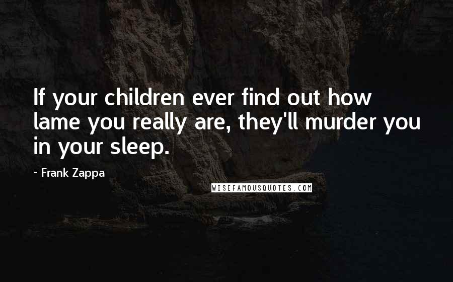 Frank Zappa Quotes: If your children ever find out how lame you really are, they'll murder you in your sleep.