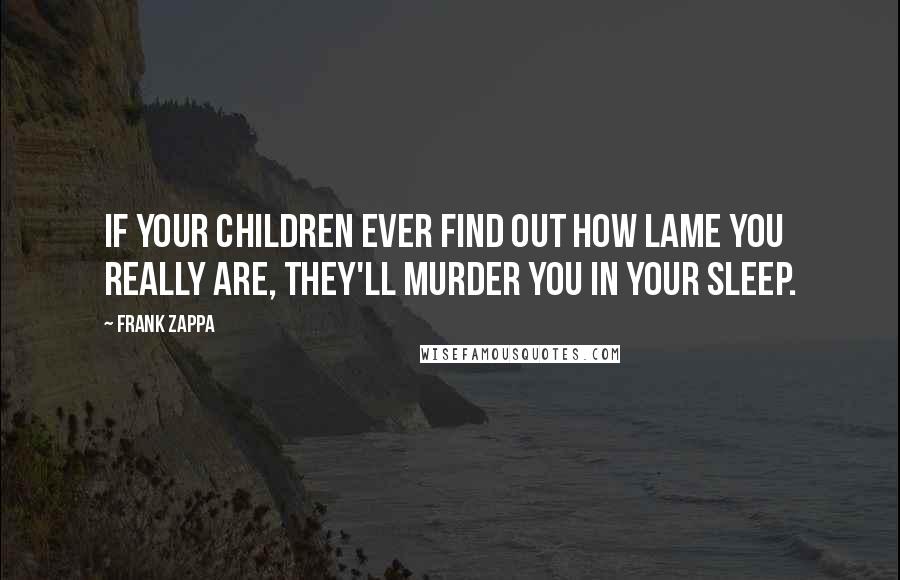 Frank Zappa Quotes: If your children ever find out how lame you really are, they'll murder you in your sleep.