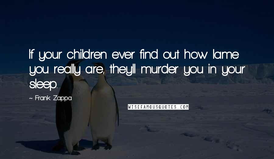 Frank Zappa Quotes: If your children ever find out how lame you really are, they'll murder you in your sleep.