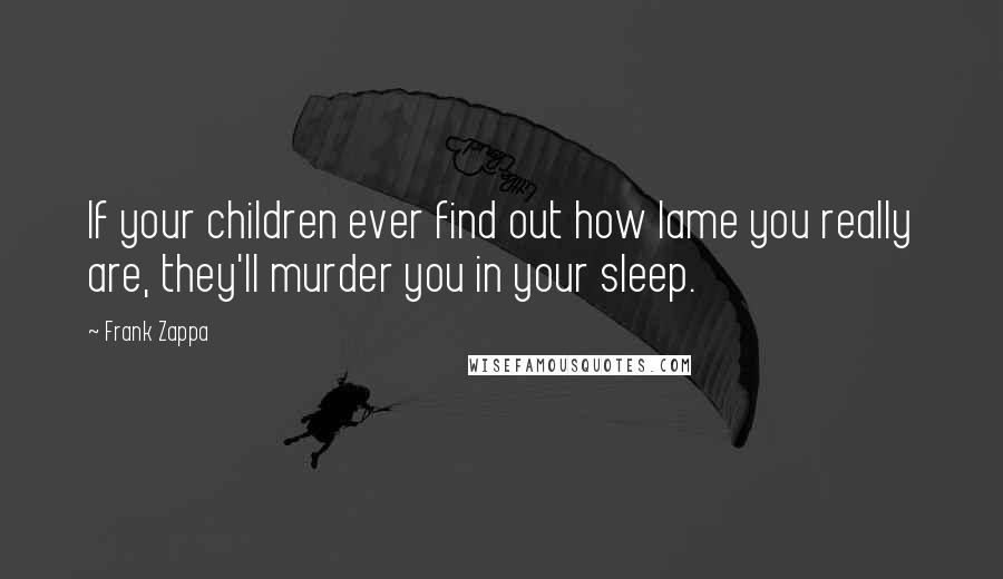 Frank Zappa Quotes: If your children ever find out how lame you really are, they'll murder you in your sleep.