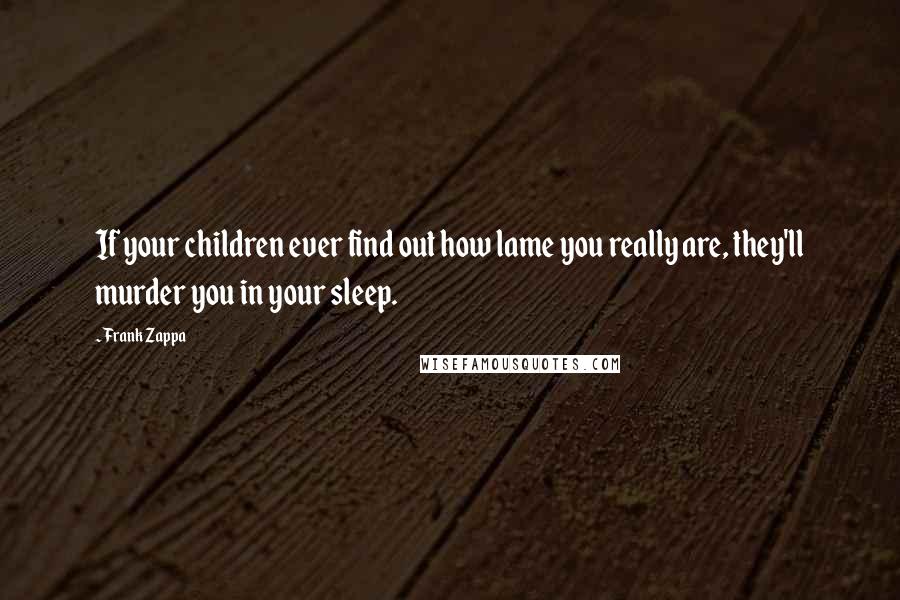 Frank Zappa Quotes: If your children ever find out how lame you really are, they'll murder you in your sleep.
