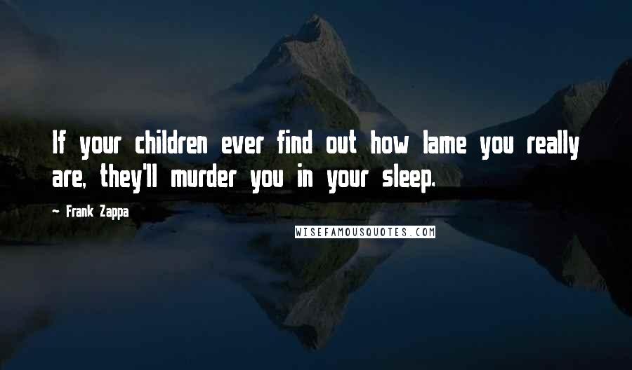 Frank Zappa Quotes: If your children ever find out how lame you really are, they'll murder you in your sleep.