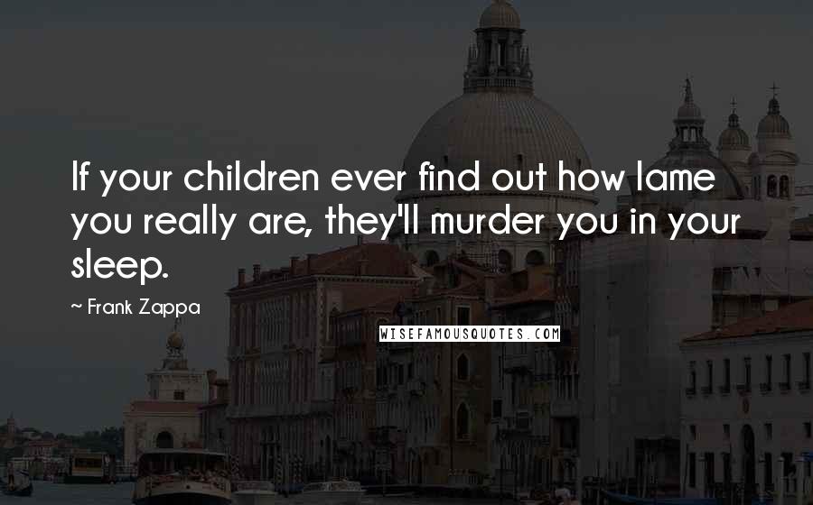 Frank Zappa Quotes: If your children ever find out how lame you really are, they'll murder you in your sleep.