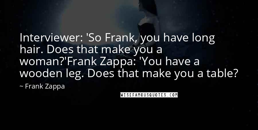 Frank Zappa Quotes: Interviewer: 'So Frank, you have long hair. Does that make you a woman?'Frank Zappa: 'You have a wooden leg. Does that make you a table?