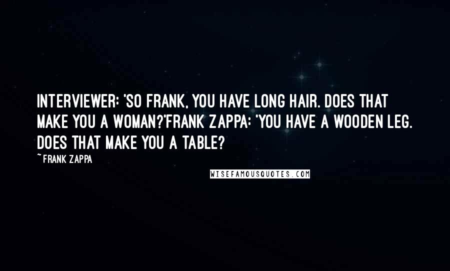 Frank Zappa Quotes: Interviewer: 'So Frank, you have long hair. Does that make you a woman?'Frank Zappa: 'You have a wooden leg. Does that make you a table?