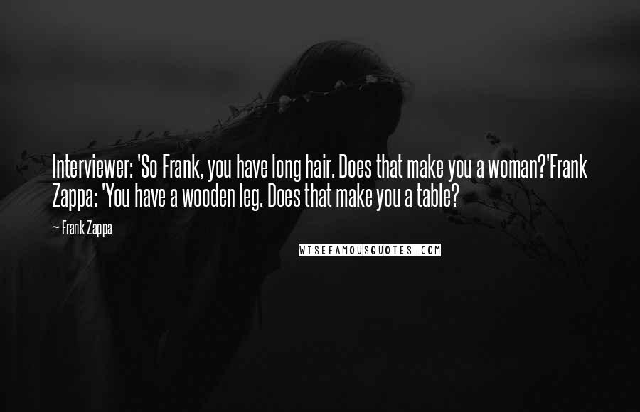 Frank Zappa Quotes: Interviewer: 'So Frank, you have long hair. Does that make you a woman?'Frank Zappa: 'You have a wooden leg. Does that make you a table?