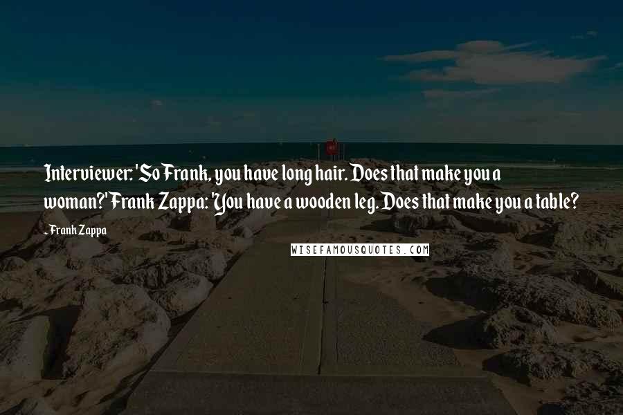 Frank Zappa Quotes: Interviewer: 'So Frank, you have long hair. Does that make you a woman?'Frank Zappa: 'You have a wooden leg. Does that make you a table?