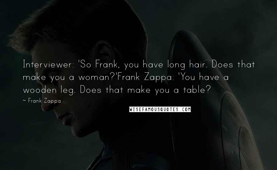 Frank Zappa Quotes: Interviewer: 'So Frank, you have long hair. Does that make you a woman?'Frank Zappa: 'You have a wooden leg. Does that make you a table?