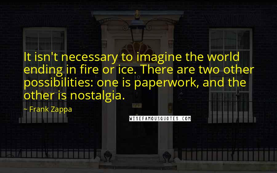 Frank Zappa Quotes: It isn't necessary to imagine the world ending in fire or ice. There are two other possibilities: one is paperwork, and the other is nostalgia.