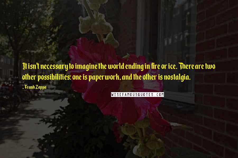 Frank Zappa Quotes: It isn't necessary to imagine the world ending in fire or ice. There are two other possibilities: one is paperwork, and the other is nostalgia.