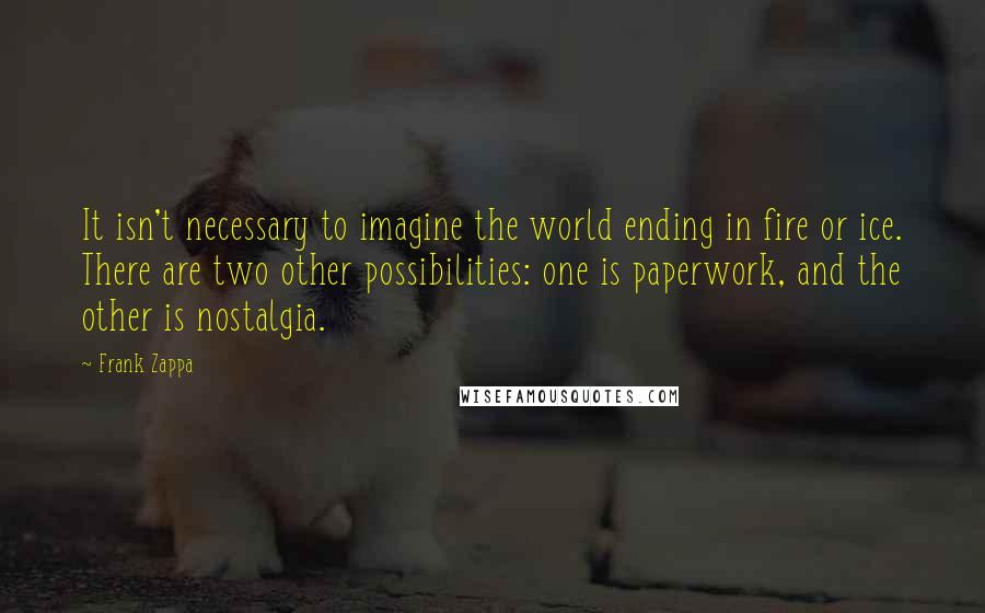 Frank Zappa Quotes: It isn't necessary to imagine the world ending in fire or ice. There are two other possibilities: one is paperwork, and the other is nostalgia.