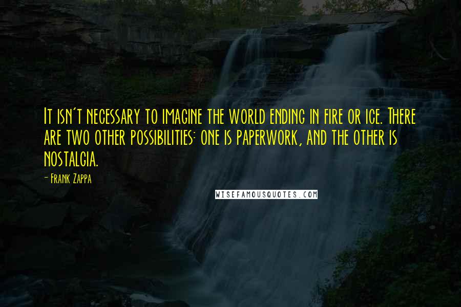 Frank Zappa Quotes: It isn't necessary to imagine the world ending in fire or ice. There are two other possibilities: one is paperwork, and the other is nostalgia.