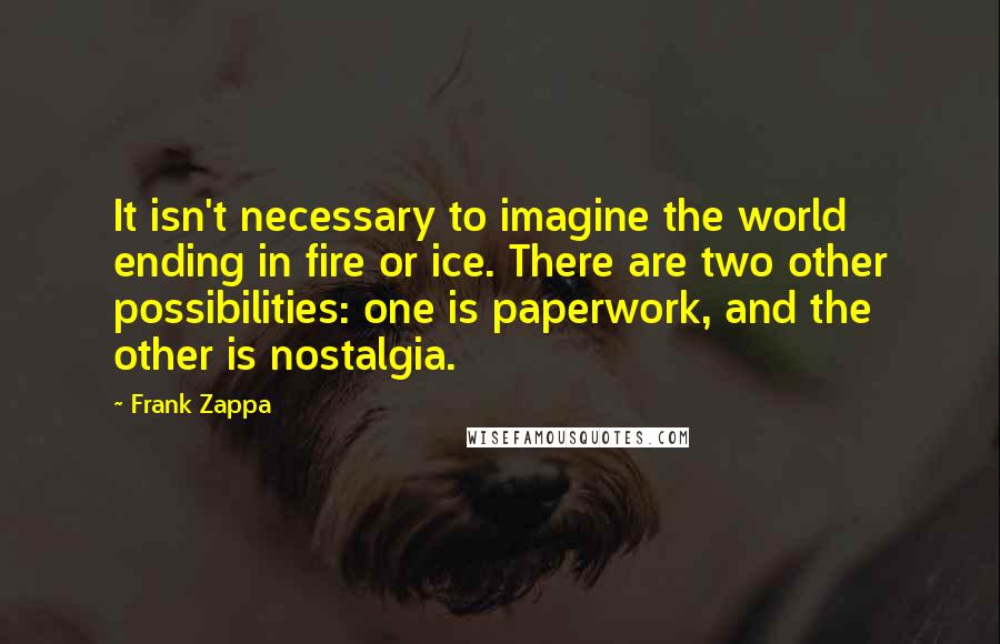 Frank Zappa Quotes: It isn't necessary to imagine the world ending in fire or ice. There are two other possibilities: one is paperwork, and the other is nostalgia.