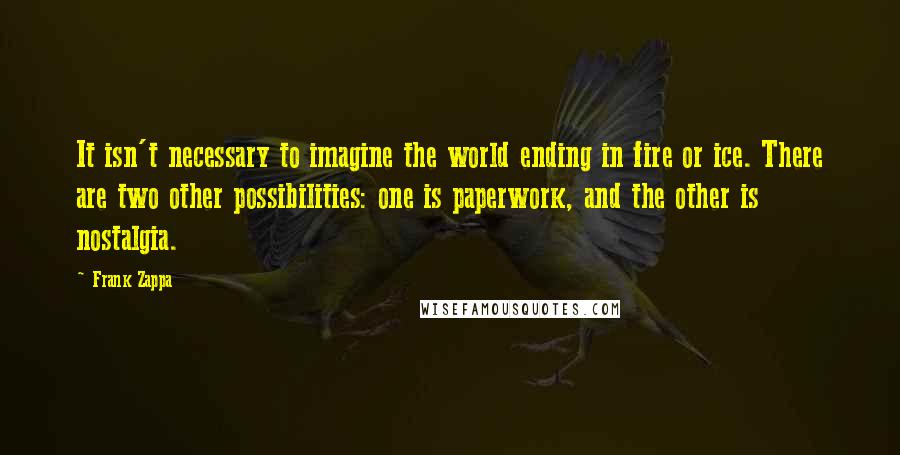 Frank Zappa Quotes: It isn't necessary to imagine the world ending in fire or ice. There are two other possibilities: one is paperwork, and the other is nostalgia.