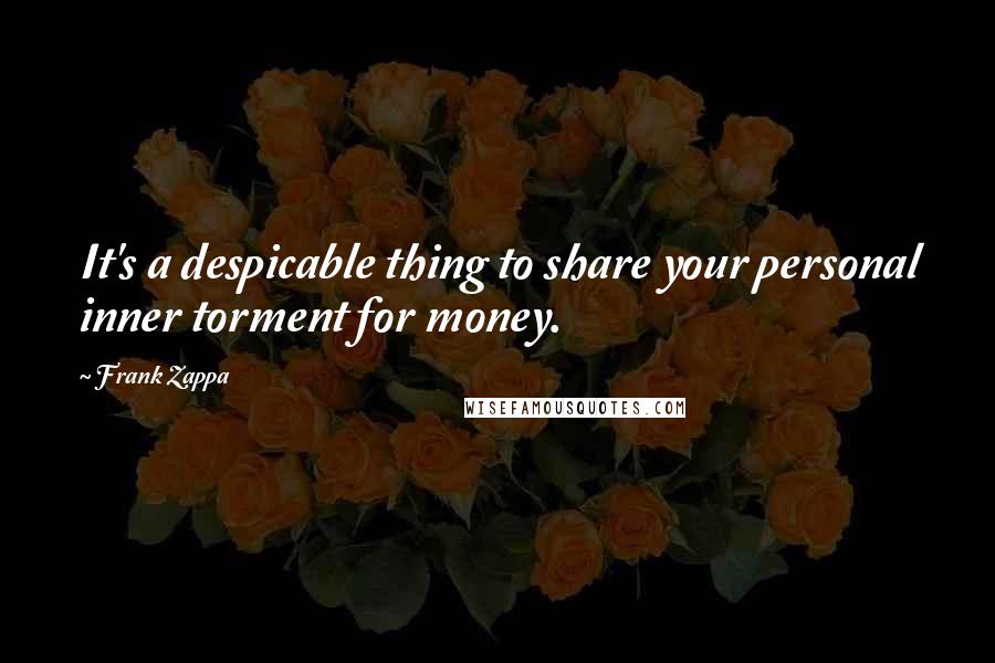 Frank Zappa Quotes: It's a despicable thing to share your personal inner torment for money.