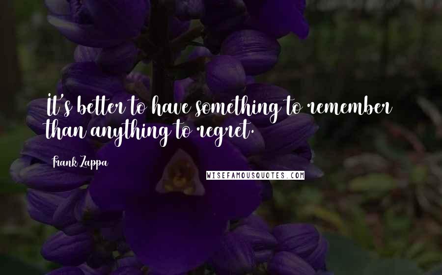 Frank Zappa Quotes: It's better to have something to remember than anything to regret.