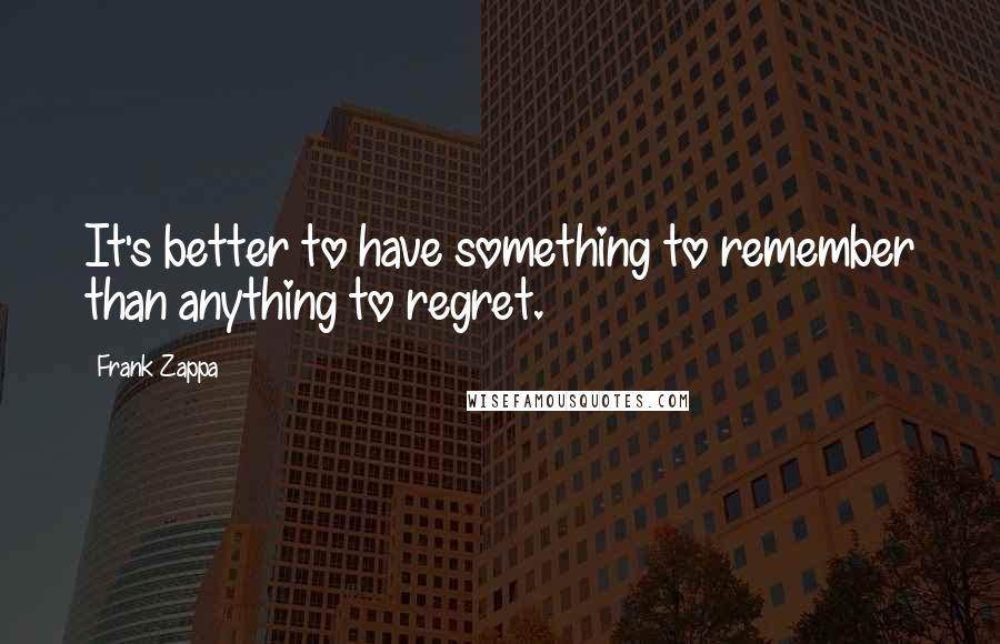 Frank Zappa Quotes: It's better to have something to remember than anything to regret.