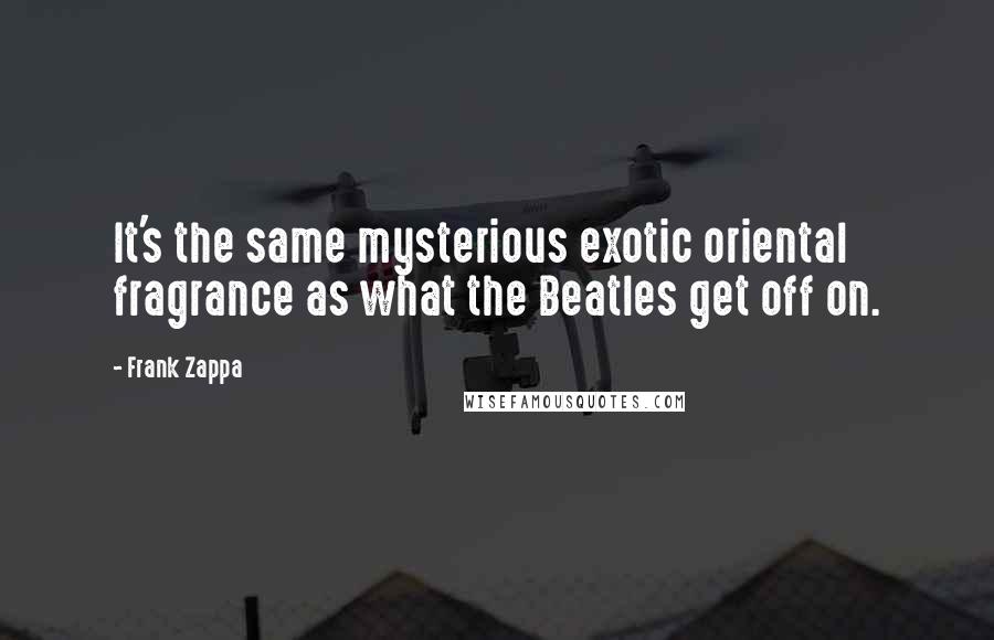 Frank Zappa Quotes: It's the same mysterious exotic oriental fragrance as what the Beatles get off on.