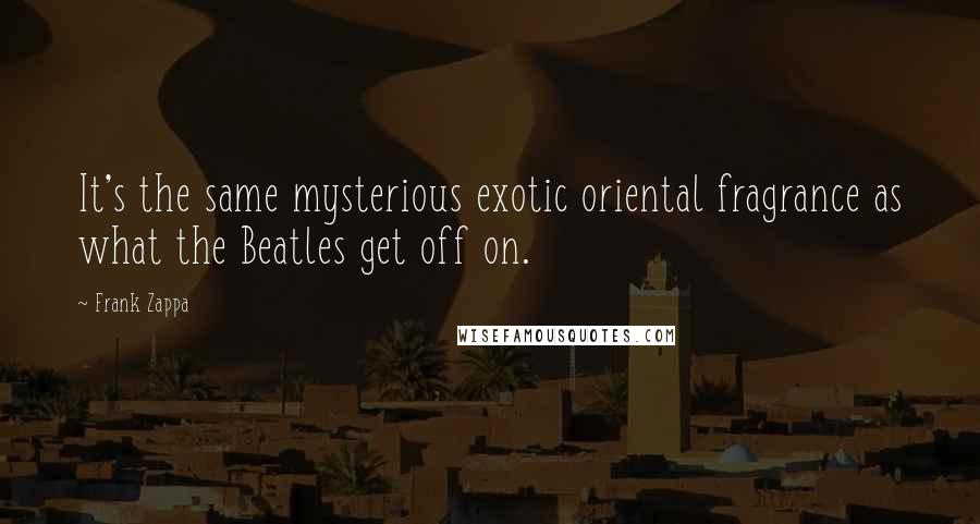 Frank Zappa Quotes: It's the same mysterious exotic oriental fragrance as what the Beatles get off on.