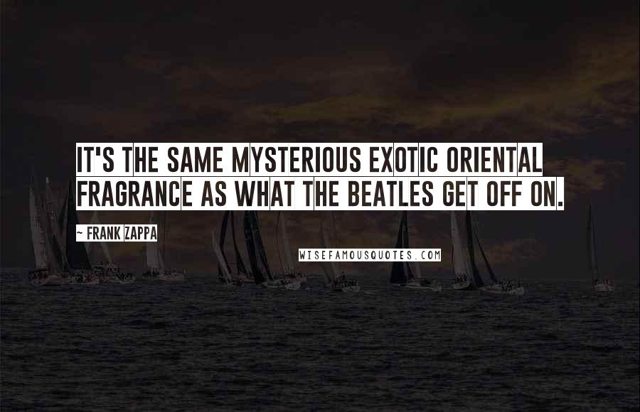 Frank Zappa Quotes: It's the same mysterious exotic oriental fragrance as what the Beatles get off on.