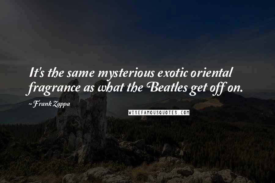 Frank Zappa Quotes: It's the same mysterious exotic oriental fragrance as what the Beatles get off on.