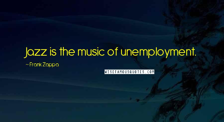 Frank Zappa Quotes: Jazz is the music of unemployment.