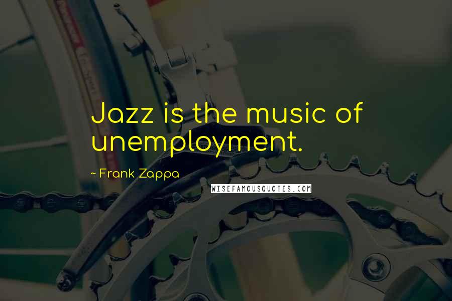 Frank Zappa Quotes: Jazz is the music of unemployment.