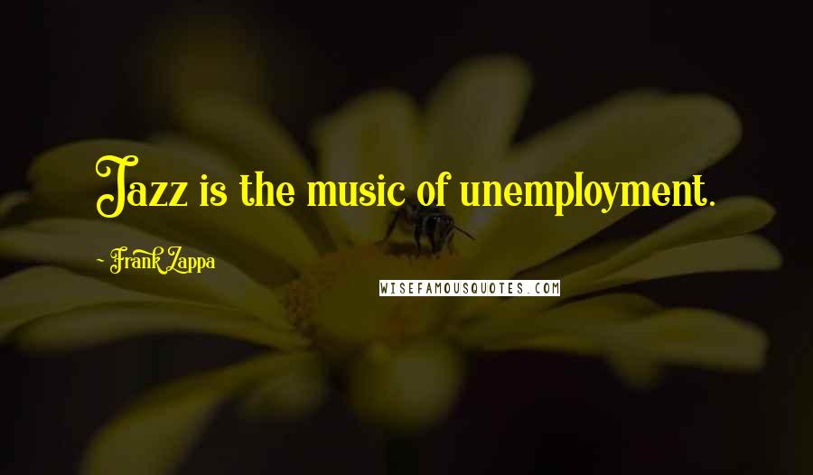 Frank Zappa Quotes: Jazz is the music of unemployment.