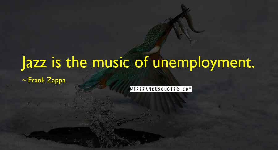 Frank Zappa Quotes: Jazz is the music of unemployment.