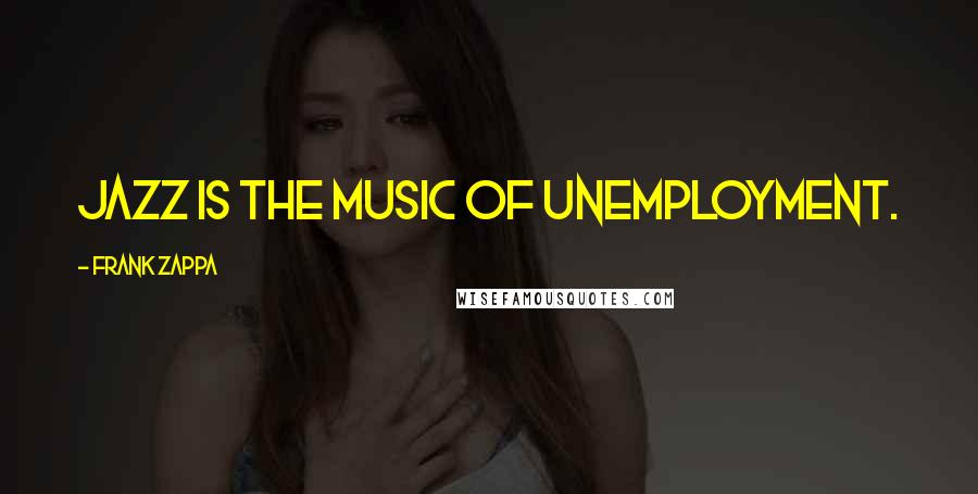 Frank Zappa Quotes: Jazz is the music of unemployment.