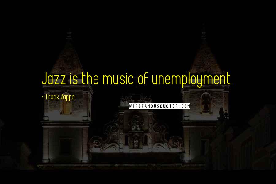 Frank Zappa Quotes: Jazz is the music of unemployment.