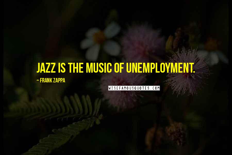 Frank Zappa Quotes: Jazz is the music of unemployment.