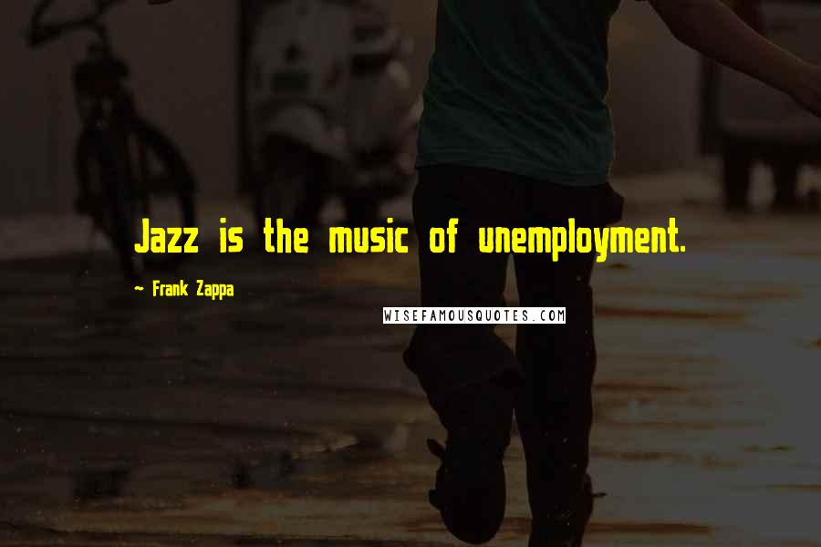 Frank Zappa Quotes: Jazz is the music of unemployment.