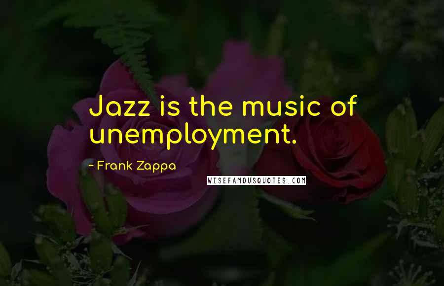 Frank Zappa Quotes: Jazz is the music of unemployment.