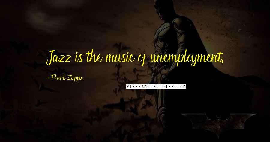 Frank Zappa Quotes: Jazz is the music of unemployment.