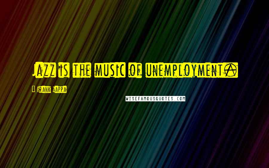 Frank Zappa Quotes: Jazz is the music of unemployment.