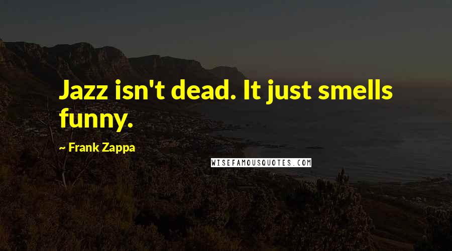 Frank Zappa Quotes: Jazz isn't dead. It just smells funny.