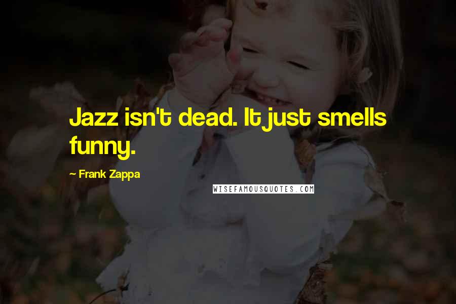 Frank Zappa Quotes: Jazz isn't dead. It just smells funny.