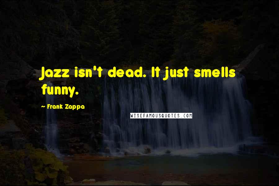 Frank Zappa Quotes: Jazz isn't dead. It just smells funny.