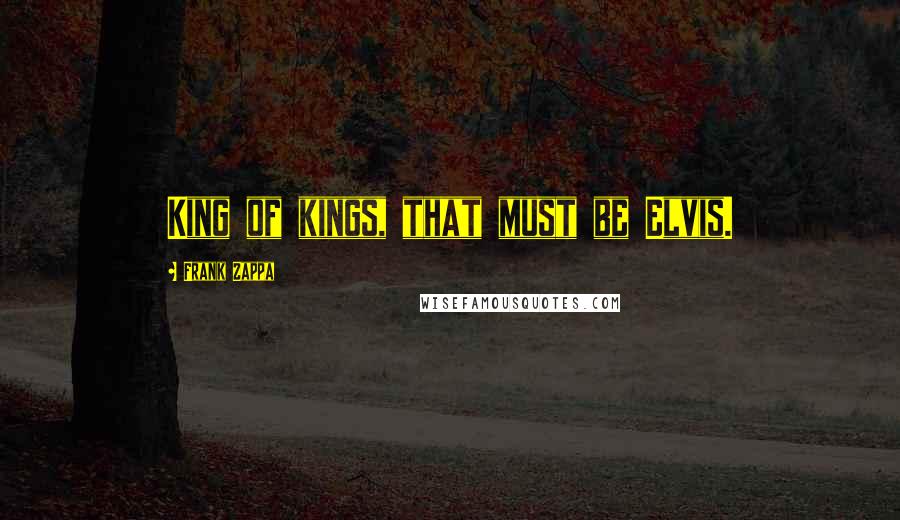 Frank Zappa Quotes: King of kings, that must be Elvis.