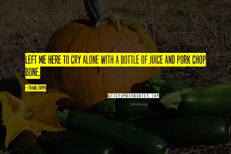 Frank Zappa Quotes: Left me here to cry alone with a bottle of juice and pork chop bone.