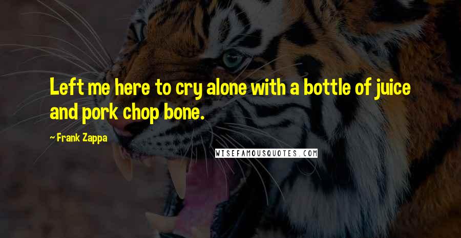 Frank Zappa Quotes: Left me here to cry alone with a bottle of juice and pork chop bone.