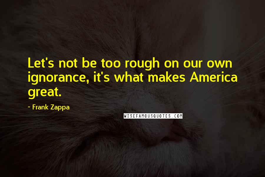 Frank Zappa Quotes: Let's not be too rough on our own ignorance, it's what makes America great.