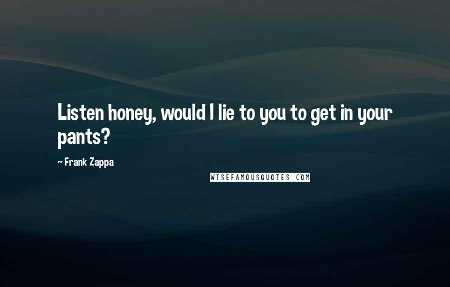 Frank Zappa Quotes: Listen honey, would I lie to you to get in your pants?